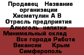 Продавец › Название организации ­ Хисматулин А.В. › Отрасль предприятия ­ Алкоголь, напитки › Минимальный оклад ­ 20 000 - Все города Работа » Вакансии   . Крым,Симферополь